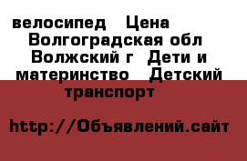 велосипед › Цена ­ 1 500 - Волгоградская обл., Волжский г. Дети и материнство » Детский транспорт   